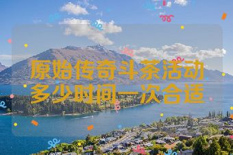 原始传奇斗茶活动多少时间一次合适