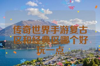 传奇世界手游复古区和经典区哪个好玩一点
