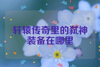 轩辕传奇里的弑神装备在哪里