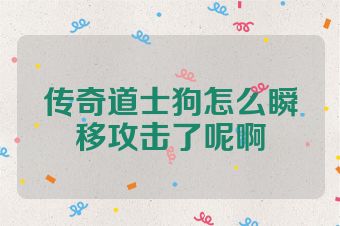 传奇道士狗怎么瞬移攻击了呢啊