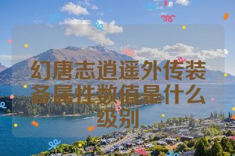 幻唐志逍遥外传装备属性数值是什么级别