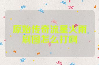 原始传奇流星火雨刷图怎么打啊
