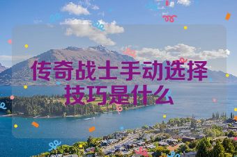 传奇战士手动选择技巧是什么