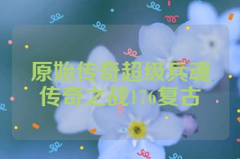 原始传奇超级兵魂传奇之战176复古