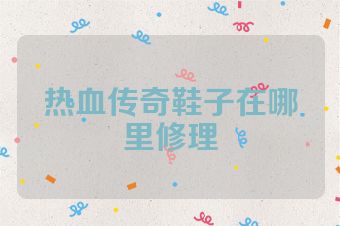 热血传奇鞋子在哪里修理