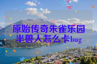 原始传奇朱雀乐园半兽人怎么卡bug