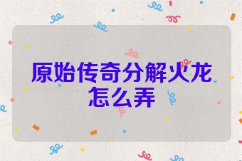 原始传奇分解火龙怎么弄