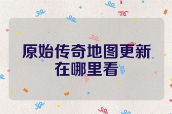 原始传奇地图更新在哪里看