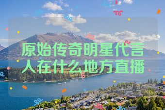 原始传奇明星代言人在什么地方直播