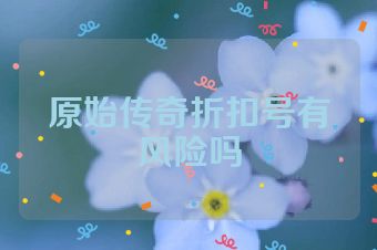 原始传奇折扣号有风险吗