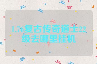 1.76复古传奇道士22级去哪里挂机