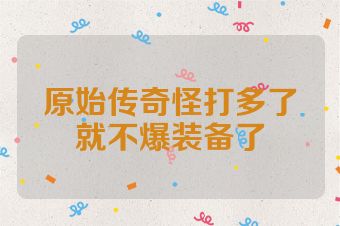 原始传奇怪打多了就不爆装备了