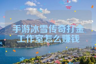手游冰雪传奇打金工作室怎么赚钱