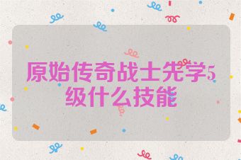 原始传奇战士先学5级什么技能