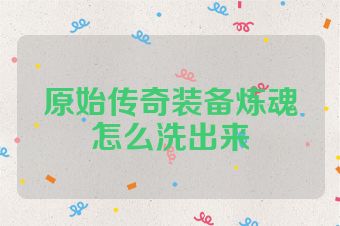 原始传奇装备炼魂怎么洗出来