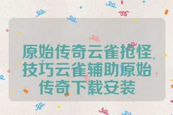 原始传奇云雀抢怪技巧云雀辅助原始传奇下载安装