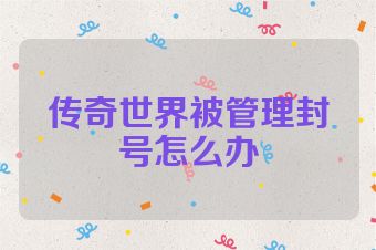 传奇世界被管理封号怎么办