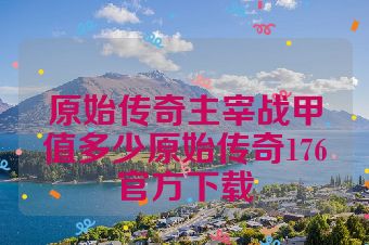 原始传奇主宰战甲值多少原始传奇176官方下载