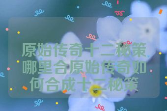原始传奇十二秘策哪里合原始传奇如何合成十二秘策