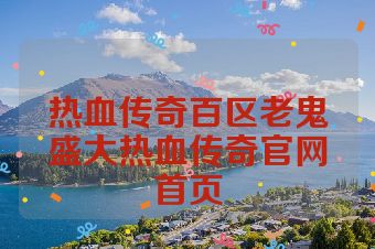 热血传奇百区老鬼盛大热血传奇官网首页