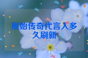 原始传奇代言人多久刷新