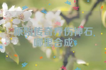 原始传奇疗伤神石哪里合成