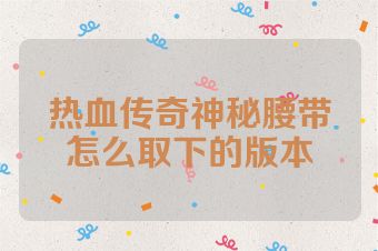 热血传奇神秘腰带怎么取下的版本