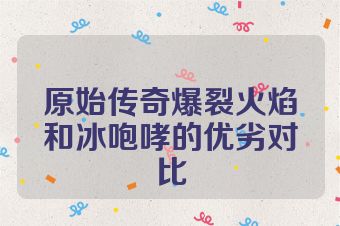 原始传奇爆裂火焰和冰咆哮的优劣对比