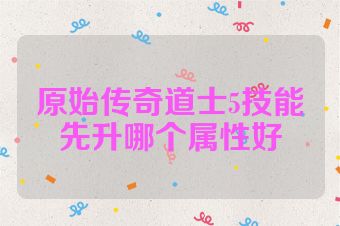 原始传奇道士5技能先升哪个属性好
