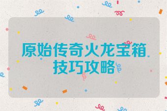 原始传奇火龙宝箱技巧攻略