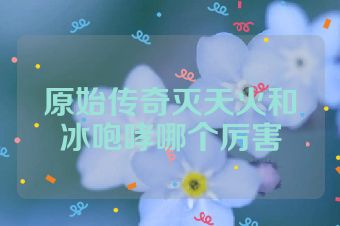 原始传奇灭天火和冰咆哮哪个厉害