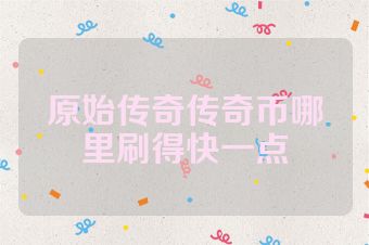 原始传奇传奇币哪里刷得快一点