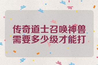 传奇道士召唤神兽需要多少级才能打