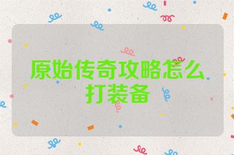 原始传奇攻略怎么打装备