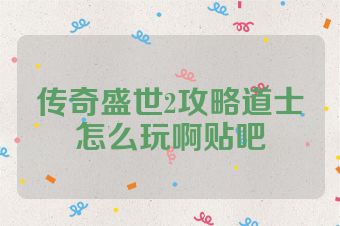 传奇盛世2攻略道士怎么玩啊贴吧