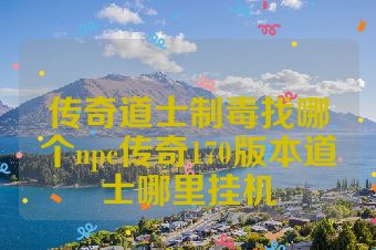 传奇道士制毒找哪个npc传奇170版本道士哪里挂机