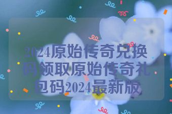 2024原始传奇兑换码领取原始传奇礼包码2024最新版