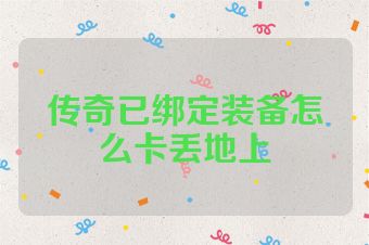 传奇已绑定装备怎么卡丢地上