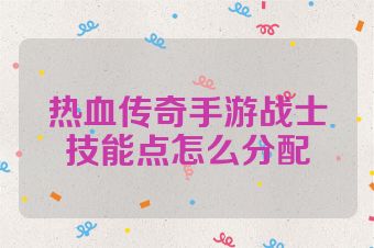 热血传奇手游战士技能点怎么分配