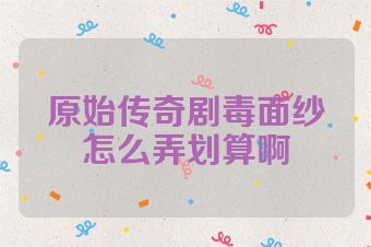 原始传奇剧毒面纱怎么弄划算啊