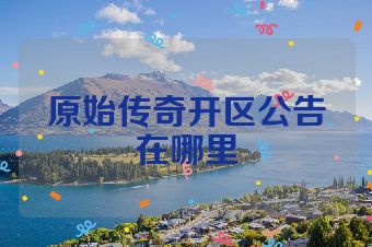 原始传奇开区公告在哪里