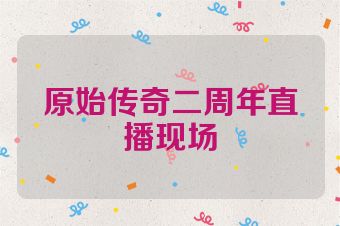 原始传奇二周年直播现场
