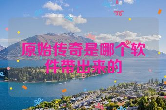 原始传奇是哪个软件带出来的