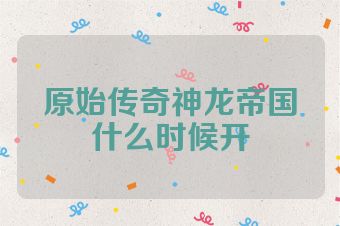 原始传奇神龙帝国什么时候开