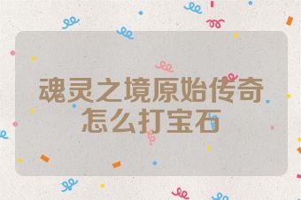 魂灵之境原始传奇怎么打宝石
