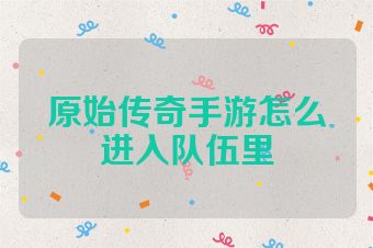 原始传奇手游怎么进入队伍里
