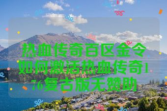 热血传奇百区金令如何激活热血传奇176复古版无赞助