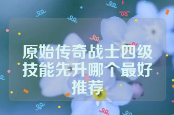 原始传奇战士四级技能先升哪个最好推荐
