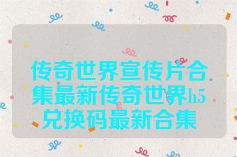 传奇世界宣传片合集最新传奇世界h5兑换码最新合集