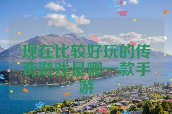 现在比较好玩的传奇游戏是哪一款手游